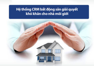 Hệ thống CRM bất động sản giải quyết khó khăn cho nhà môi giới