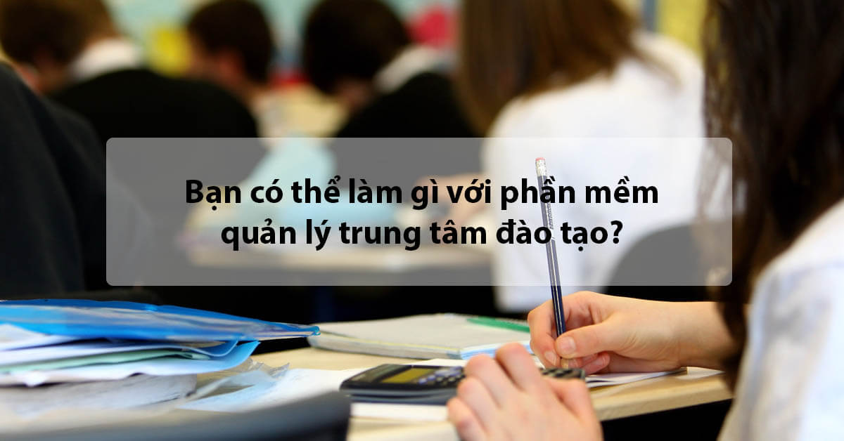 Bạn có thể làm gì với phần mềm quản lý khách hàng trung tâm đào tạo?